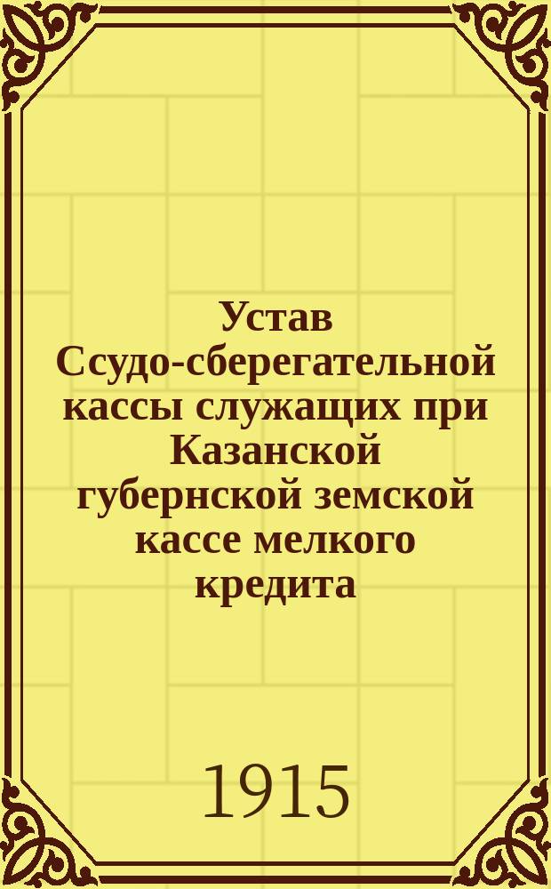 Устав Ссудо-сберегательной кассы служащих при Казанской губернской земской кассе мелкого кредита : Утв. 2 сент. 1915 г