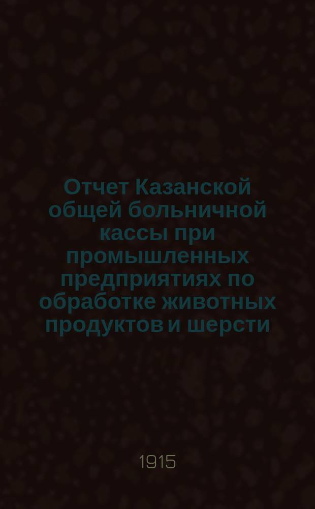 Отчет Казанской общей больничной кассы при промышленных предприятиях по обработке животных продуктов и шерсти... ... за 1914 год