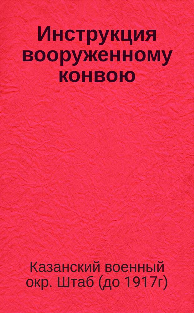 Инструкция вооруженному конвою (караулу), сопровождающему артиллерийские грузы при перевозке по железным дорогам : К приказанию Казан. воен. окр. 1908 г. за № 163
