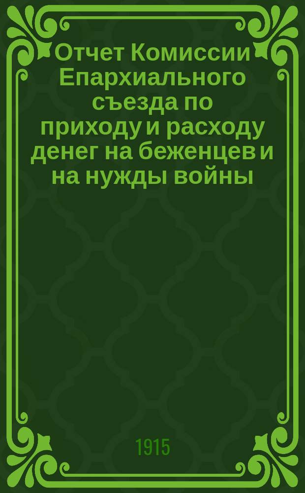 Отчет Комиссии Епархиального съезда по приходу и расходу денег на беженцев и на нужды войны...