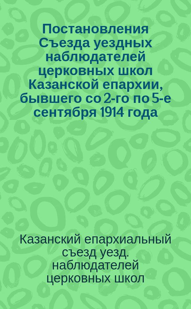 Постановления Съезда уездных наблюдателей церковных школ Казанской епархии, бывшего со 2-го по 5-е сентября 1914 года