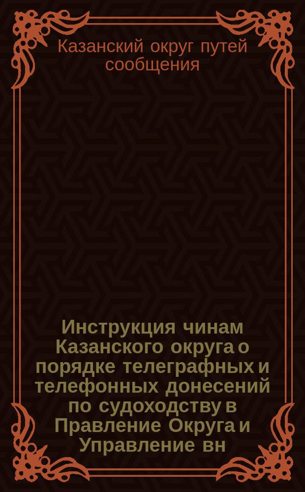 Инструкция чинам Казанского округа о порядке телеграфных и телефонных донесений по судоходству в Правление Округа и Управление вн. водн. пут. и ш. д.