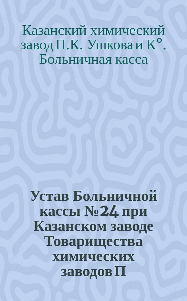 Устав Больничной кассы № 24 при Казанском заводе Товарищества химических заводов П.К. Ушкова и К° в Большой Игумновой слободе г. Казани