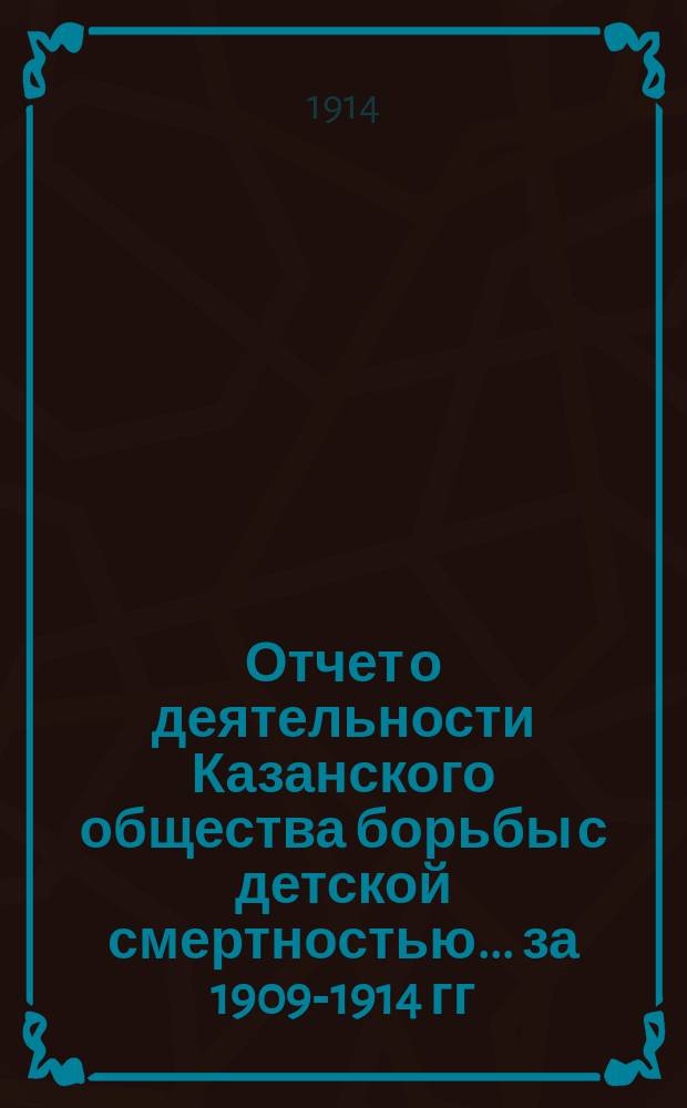 Отчет о деятельности Казанского общества борьбы с детской смертностью... за 1909-1914 гг.