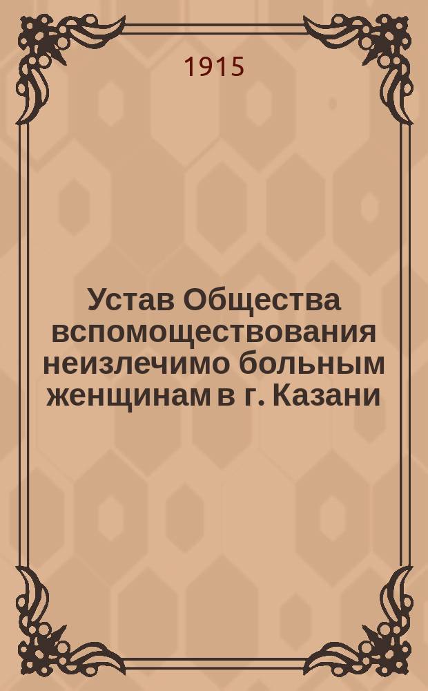 Устав Общества вспомоществования неизлечимо больным женщинам в г. Казани : Утв. 18 дек. 1896 г.