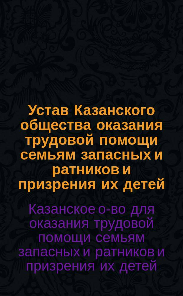 Устав Казанского общества оказания трудовой помощи семьям запасных и ратников и призрения их детей : Утв. 20 дек. 1914 г.