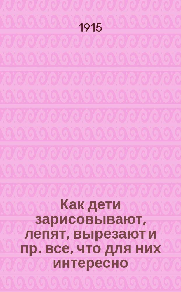 Как дети зарисовывают, лепят, вырезают и пр. все, что для них интересно : 36 образцов рисунков, снимков с лепки, аппликаций и т. д
