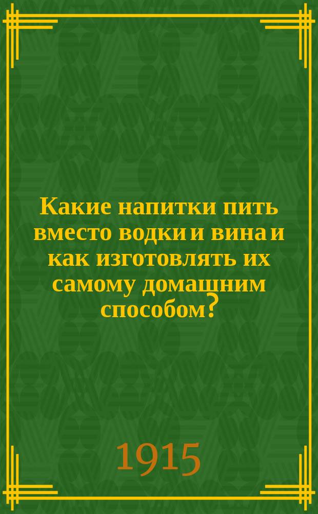 Какие напитки пить вместо водки и вина и как изготовлять их самому домашним способом? : Сб. рецептов безалкогол. вин, квасов и др. полез. напитков