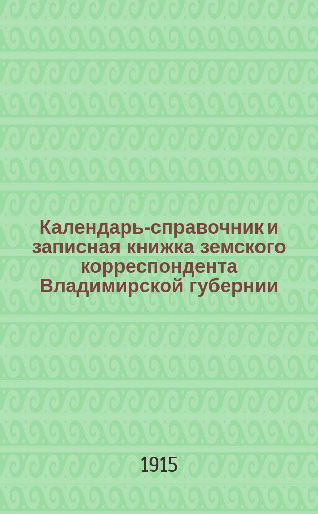 Календарь-справочник и записная книжка земского корреспондента Владимирской губернии : С 1-го июня по 31-е декабря 1915 года