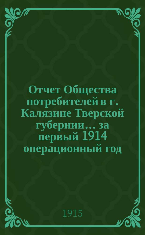 Отчет Общества потребителей в г. Калязине Тверской губернии... ... за первый 1914 операционный год