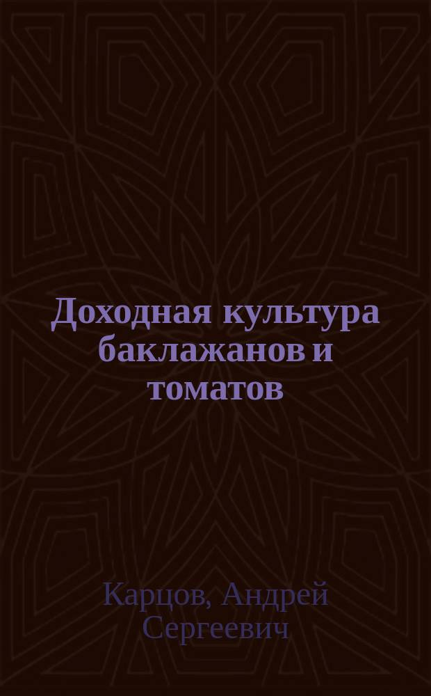 Доходная культура баклажанов и томатов : Практ. руководство А.С. Карцова