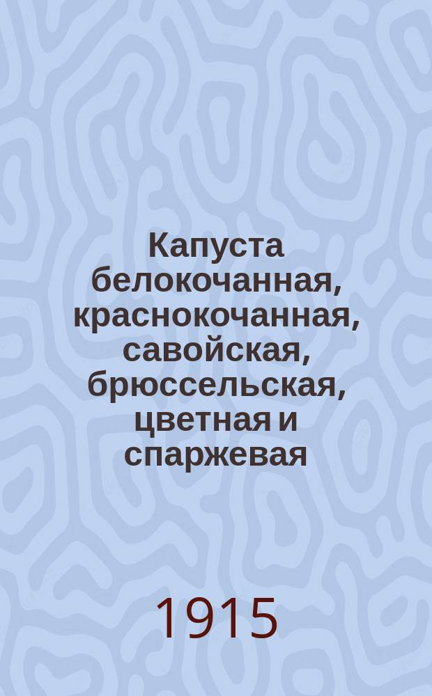 ... Капуста белокочанная, краснокочанная, савойская, брюссельская, цветная и спаржевая : Практ. руководство к культуре различ. видов капусты; описание лучших сортов; вредители капусты и борьба с ними; уборка, сбыт и потребление капусты