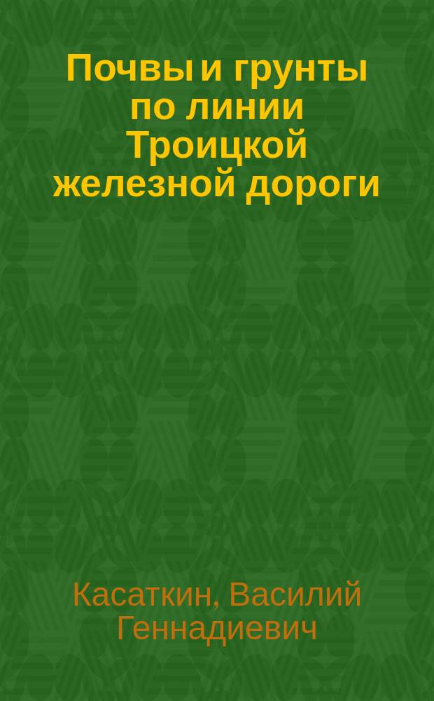... Почвы и грунты по линии Троицкой железной дороги