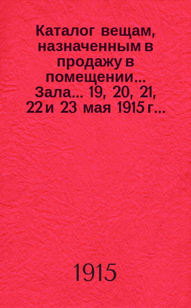 Каталог вещам, назначенным в продажу в помещении... Зала. ... 19, 20, 21, 22 и 23 мая 1915 г. ...