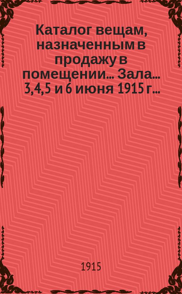 Каталог вещам, назначенным в продажу в помещении... Зала. ... 3, 4, 5 и 6 июня 1915 г. ...
