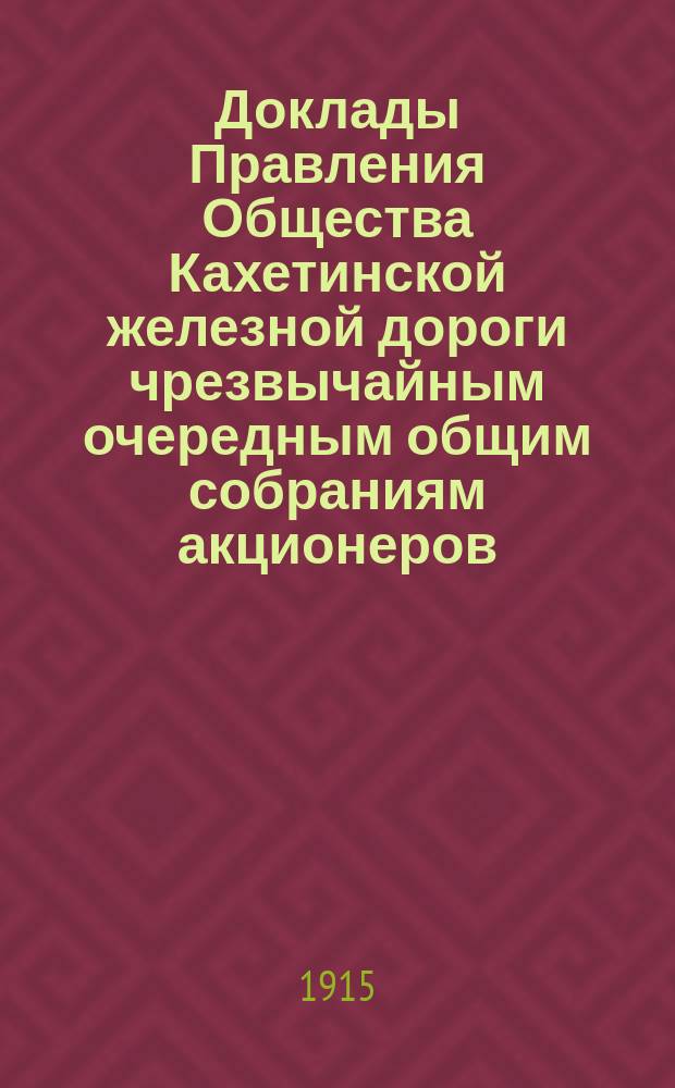 [Доклады Правления Общества Кахетинской железной дороги чрезвычайным очередным общим собраниям акционеров]. ... 15-го мая 1915 года