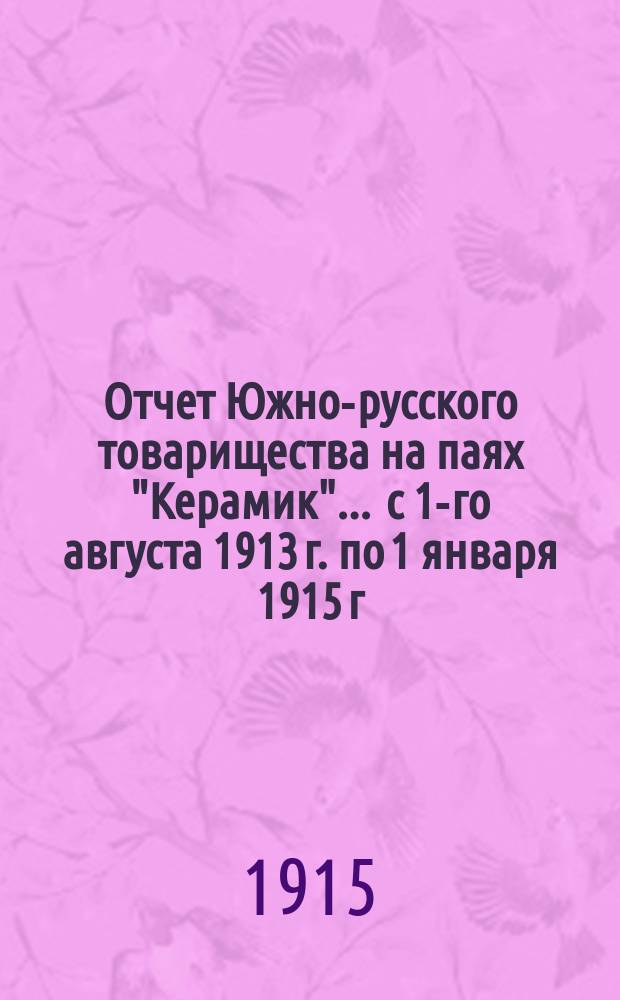 Отчет Южно-русского товарищества на паях "Керамик"... ... с 1-го августа 1913 г. по 1 января 1915 г.