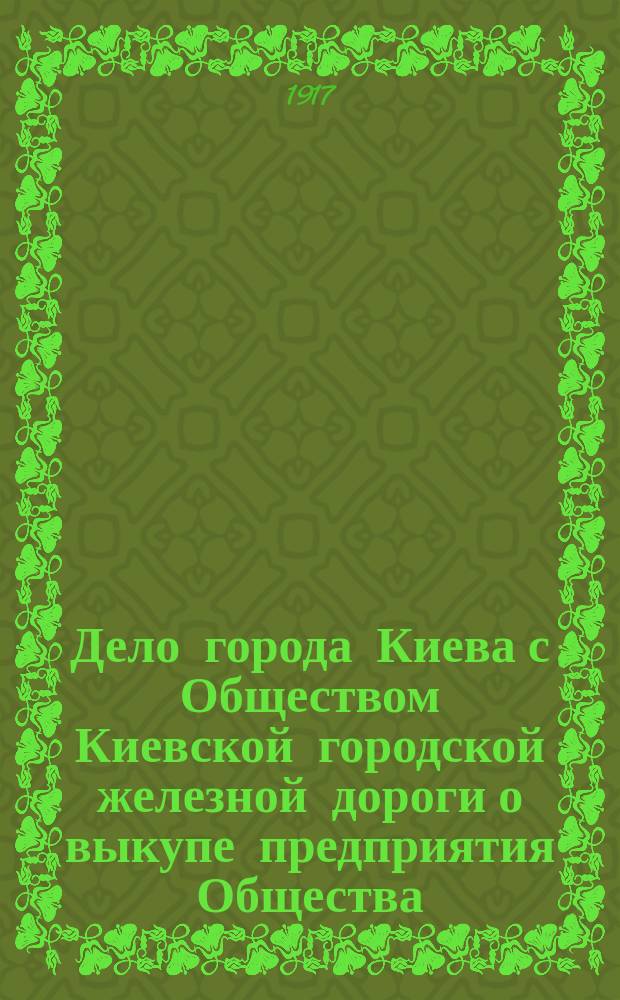 Дело города Киева с Обществом Киевской городской железной дороги о выкупе предприятия Общества : Вып. 1-. Вып. 2