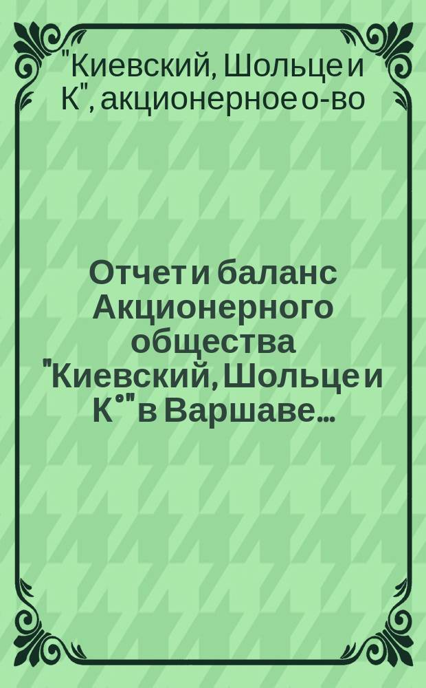 Отчет и баланс Акционерного общества "Киевский, Шольце и К°" в Варшаве...