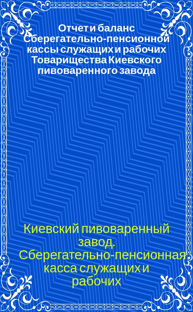 Отчет и баланс Сберегательно-пенсионной кассы служащих и рабочих Товарищества Киевского пивоваренного завода...