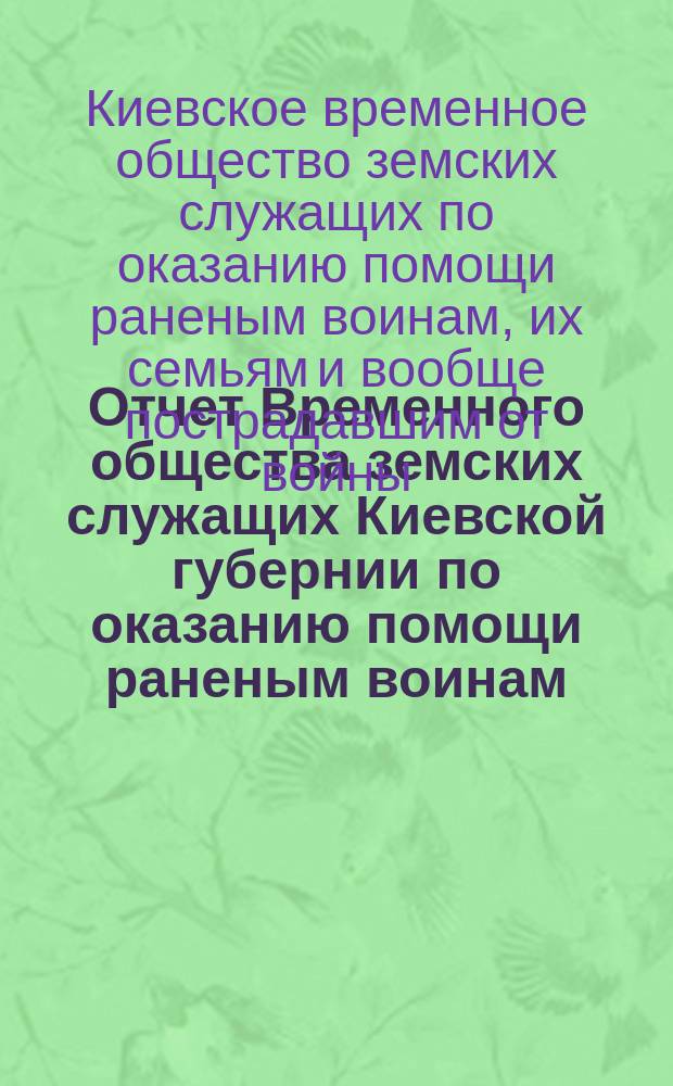 Отчет Временного общества земских служащих Киевской губернии по оказанию помощи раненым воинам, их семьям и вообще лицам, пострадавшим от войны
