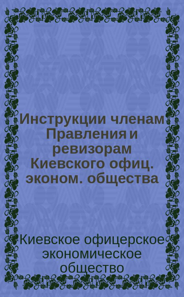Инструкции членам Правления и ревизорам Киевского офиц. эконом. общества