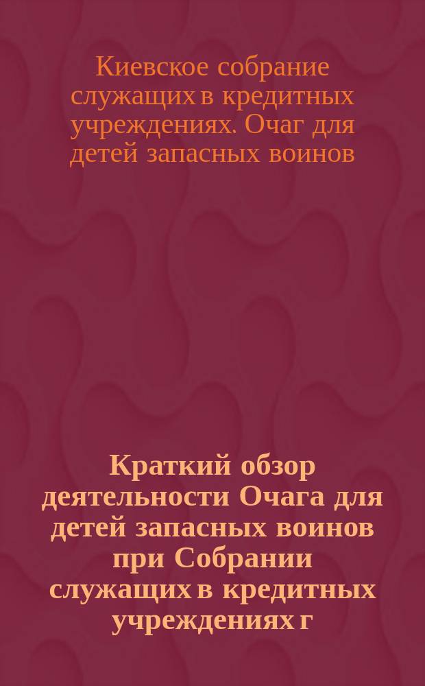Краткий обзор деятельности Очага для детей запасных воинов при Собрании служащих в кредитных учреждениях г. Киева с 19 августа 1914 г. по 1 января 1915 г.