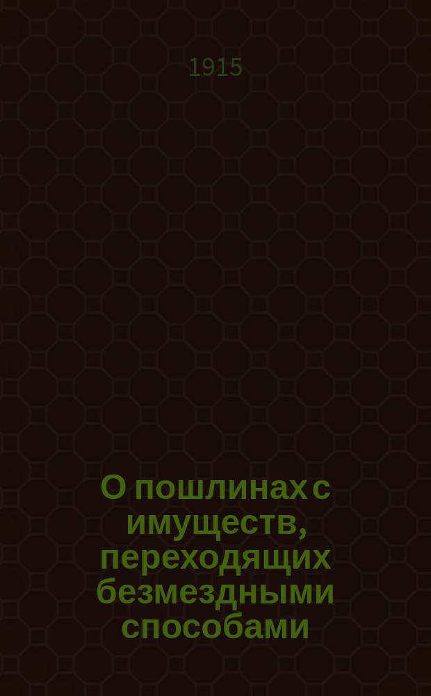 О пошлинах с имуществ, переходящих безмездными способами : (Ст. 201-234 Устава о пошлинах с разъяснениями Гражд. кассац. деп. Правительствующего сената, Общ. собр. Сената, циркулярами М-ва фин. и др., с доп. постановлений закона 4 окт. 1914 г.)