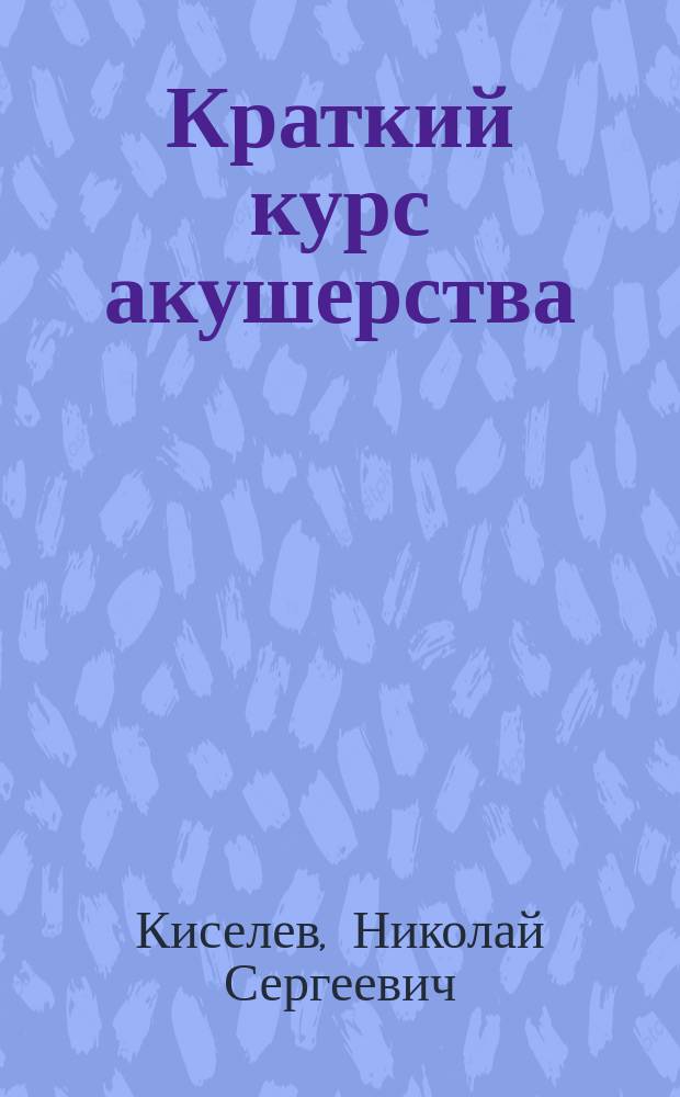 Краткий курс акушерства : Записки читанного слушательницам Повивального ин-та при Имп. Петрогр. родовспомог. заведении