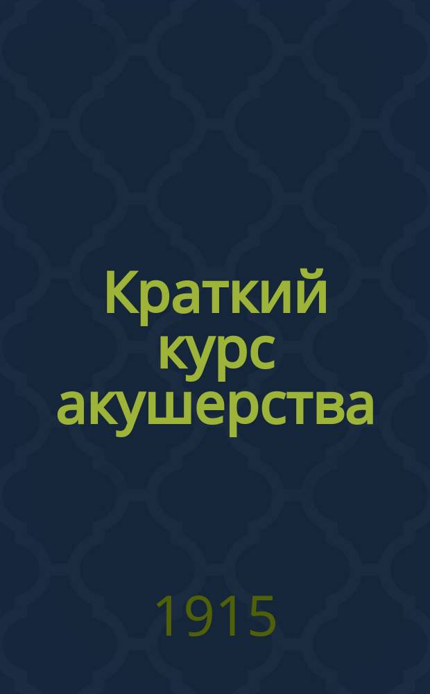 Краткий курс акушерства : Записки читанного слушательницам Повивального ин-та при Имп. Петрогр. родовспомог. заведении. Т. 1