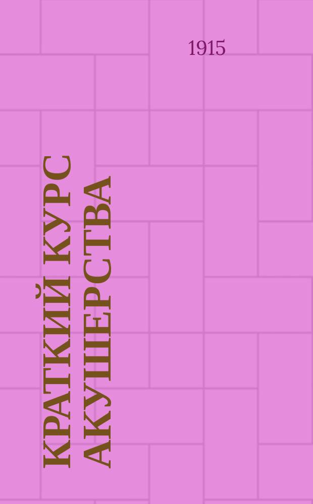 Краткий курс акушерства : Записки читанного слушательницам Повивального ин-та при Имп. Петрогр. родовспомог. заведении. Т. 2