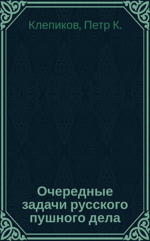 Очередные задачи русского пушного дела : Записка П.К. Клепикова