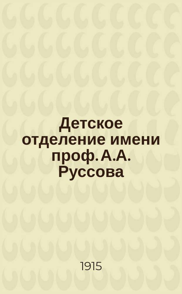 Детское отделение имени проф. А.А. Руссова : История его возникновения, оборудование и отчет его деятельности за 1914 г