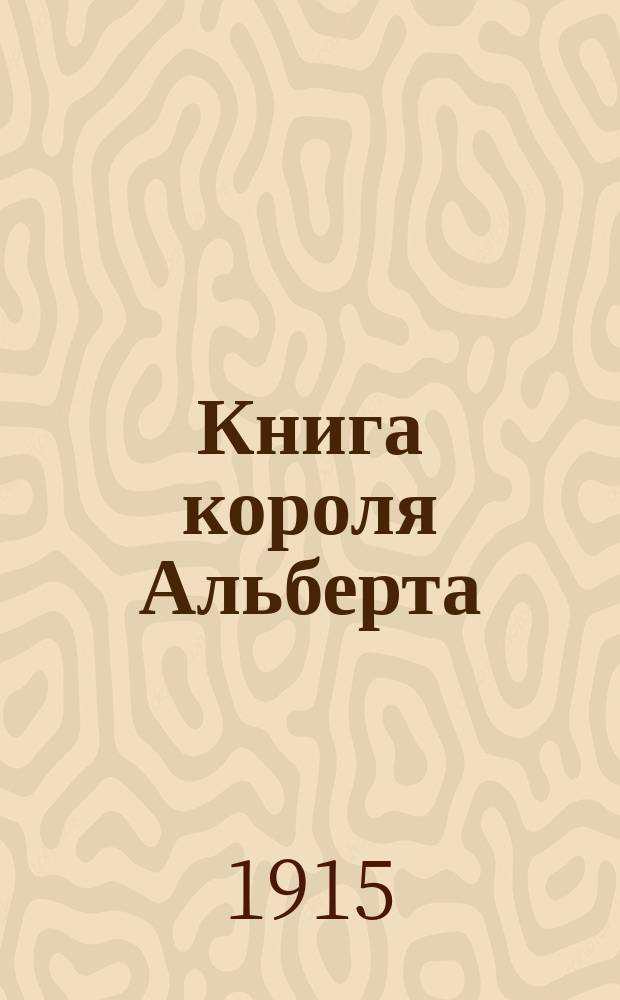 Книга короля Альберта : Высказывания гос. и обществ. деятелей и ученых о Бельгии в связи с войной 1914 г.