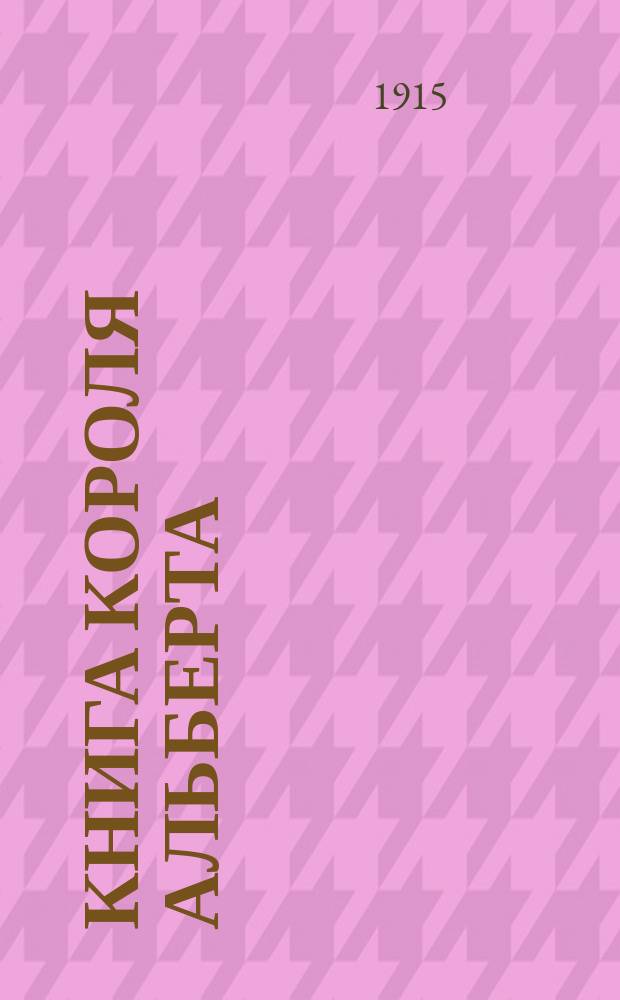 Книга короля Альберта : Проза и стихи : Посвящается бельг. королю и его народу представителями народов и государств всего мира