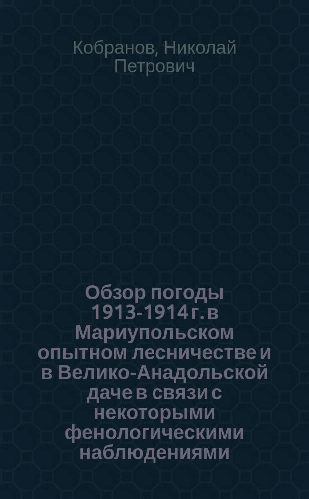... Обзор погоды 1913-1914 г. в Мариупольском опытном лесничестве и в Велико-Анадольской даче в связи с некоторыми фенологическими наблюдениями
