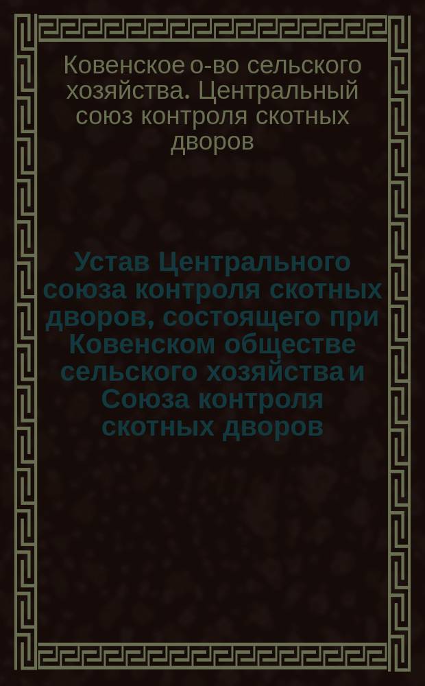 Устав Центрального союза контроля скотных дворов, состоящего при Ковенском обществе сельского хозяйства и Союза контроля скотных дворов : Утв. 10 июля 1911 г.