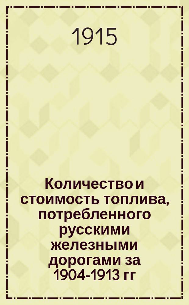 Количество и стоимость топлива, потребленного русскими железными дорогами за 1904-1913 гг. : С прил. общ. очерка развития потребления и движения цен всех видов топлива на ж. д