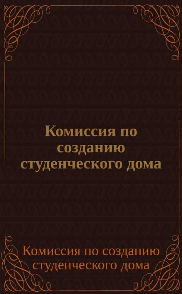 Комиссия по созданию студенческого дома : Доклад о деятельности с 2 марта 1914 г. по 1 февраля 1915 года и др. материалы : Офиц. документы