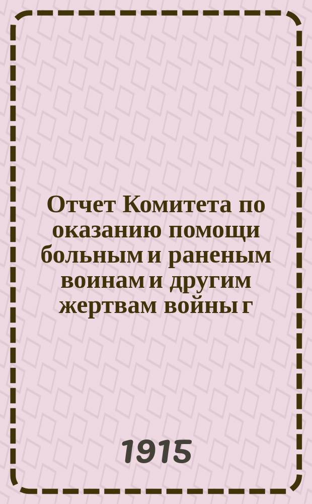 Отчет Комитета по оказанию помощи больным и раненым воинам и другим жертвам войны [г. г. Ростова и Нахичевани на Дону...]. ... с 1-го августа 1914 года по 1-е августа 1915 года