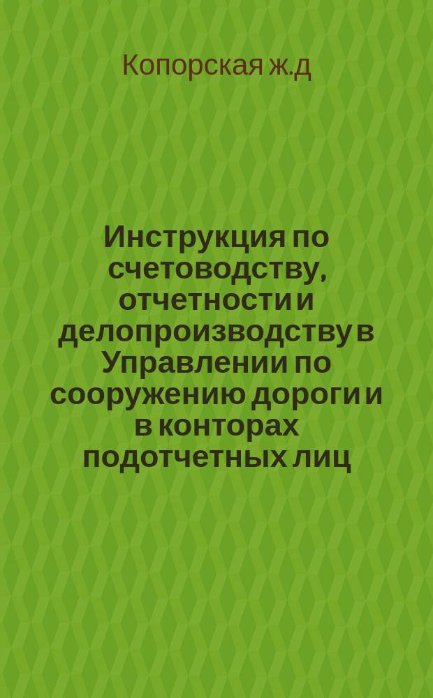 Инструкция по счетоводству, отчетности и делопроизводству в Управлении по сооружению дороги и в конторах подотчетных лиц : Утв. 10.08 1915 г.