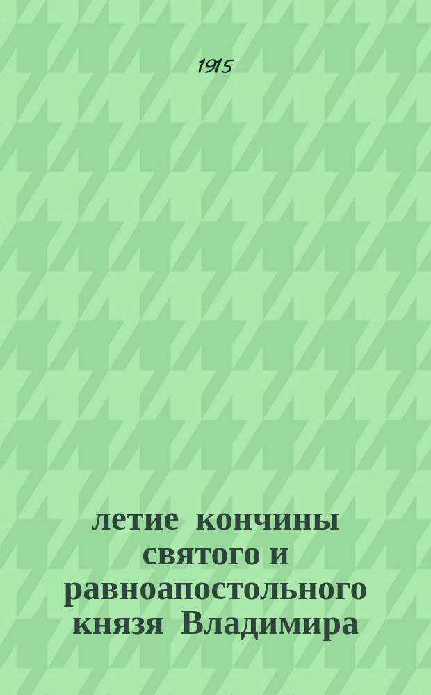 900-летие кончины святого и равноапостольного князя Владимира (1015-1915 гг.)