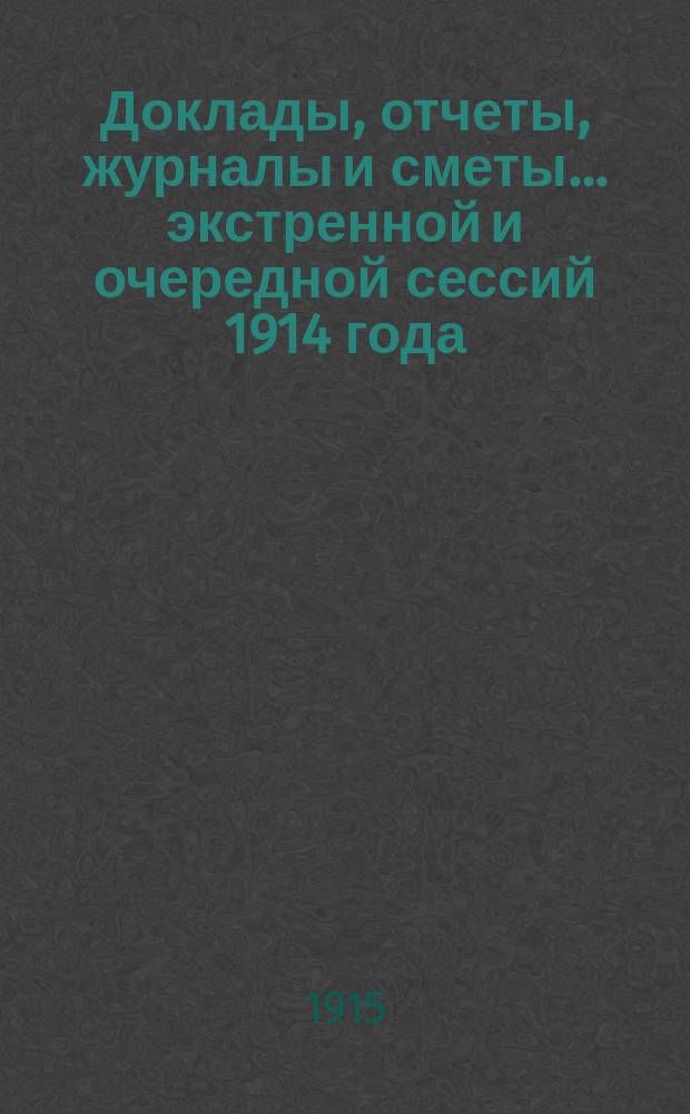 Доклады, отчеты, журналы и сметы... экстренной и очередной сессий 1914 года : экстренной и очередной сессий 1914 года и экстренной сессии 1915 г.