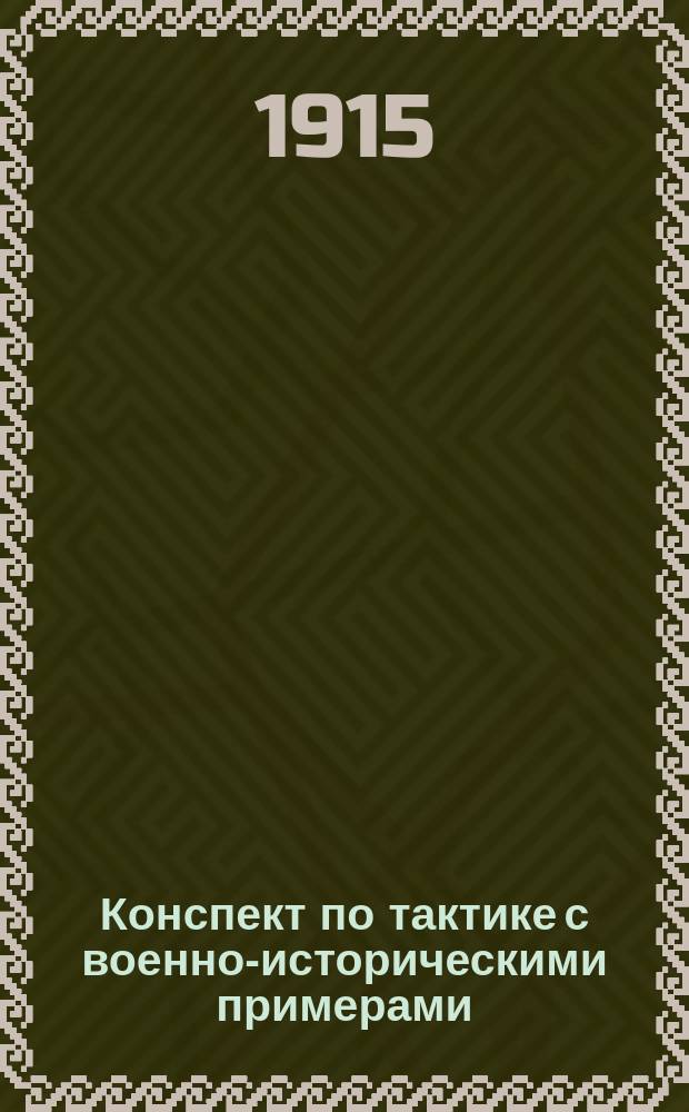 Конспект по тактике с военно-историческими примерами : Сост. применительно к сокр. 4-месяч. курсу в пехот. воен. уч-щах : (С ссылками на ст. Наставления для действия пехоты в бою 1914 г. и Устава полевой службы 1912 г.). Ч. 1-2