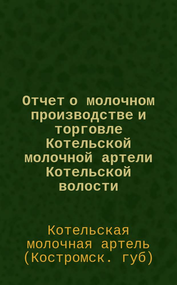 Отчет о молочном производстве и торговле Котельской молочной артели Котельской волости, Галичского уезда, Костромской губернии...