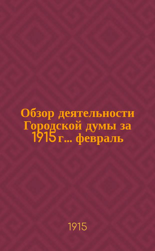 Обзор деятельности Городской думы за 1915 г.... ... февраль