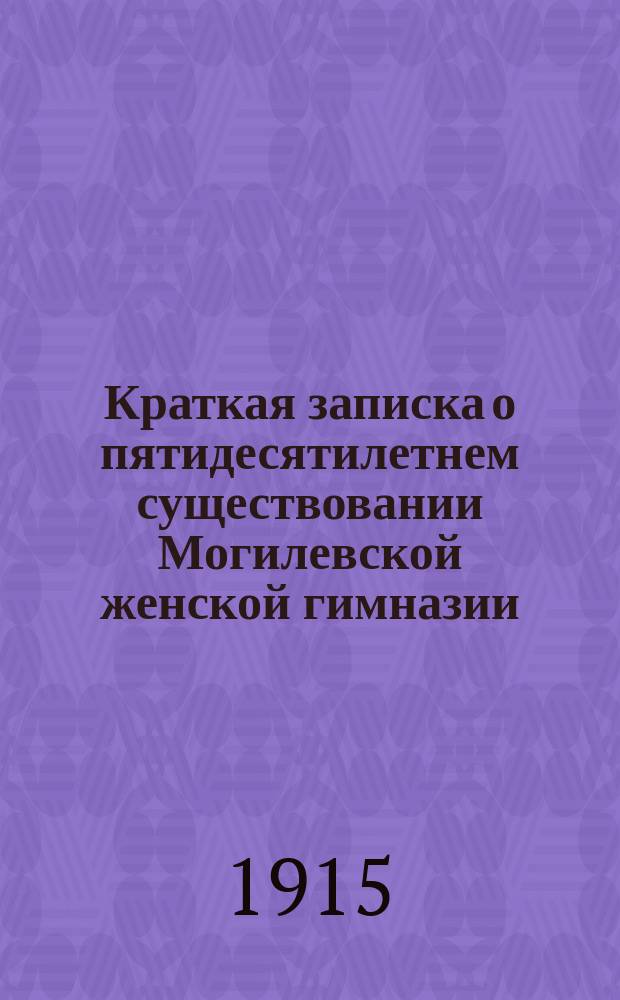 Краткая записка о пятидесятилетнем существовании Могилевской женской гимназии (1865-1915 гг.)