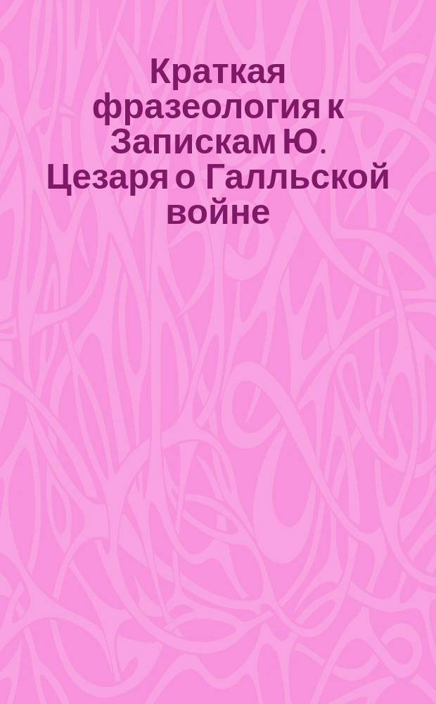Краткая фразеология к Запискам Ю. Цезаря о Галльской войне