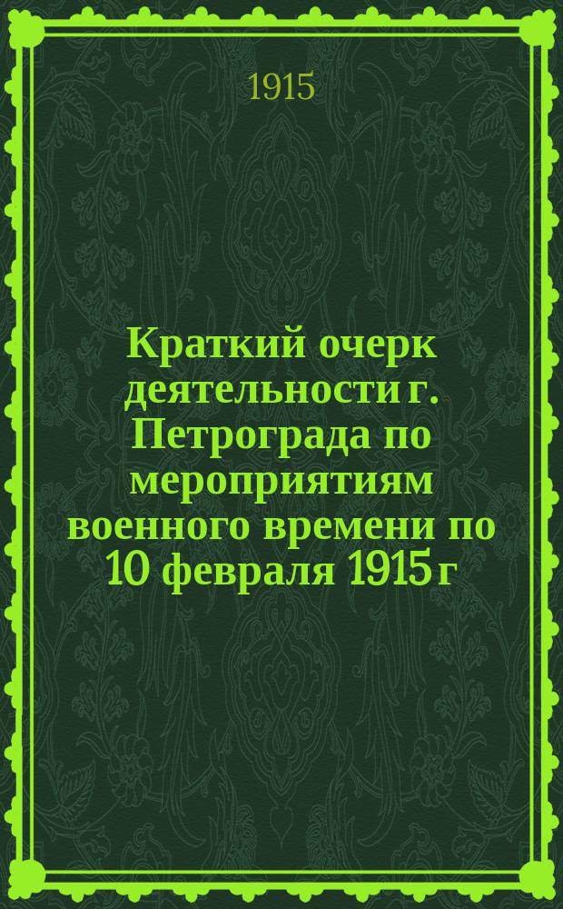 Краткий очерк деятельности г. Петрограда по мероприятиям военного времени по 10 февраля 1915 г.