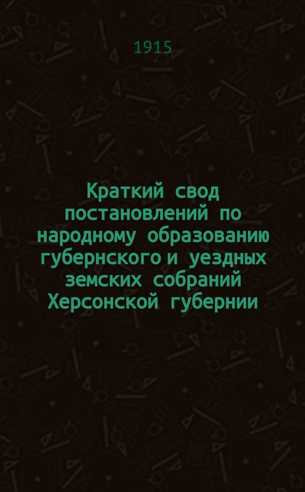 Краткий свод постановлений по народному образованию губернского и уездных земских собраний Херсонской губернии... за 1914 год